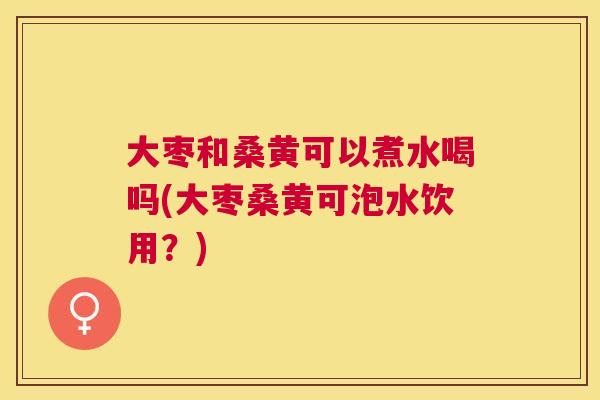 大枣和桑黄可以煮水喝吗(大枣桑黄可泡水饮用?) 大枣和桑黄可以煮水喝吗(大枣桑黄可泡水饮用?)