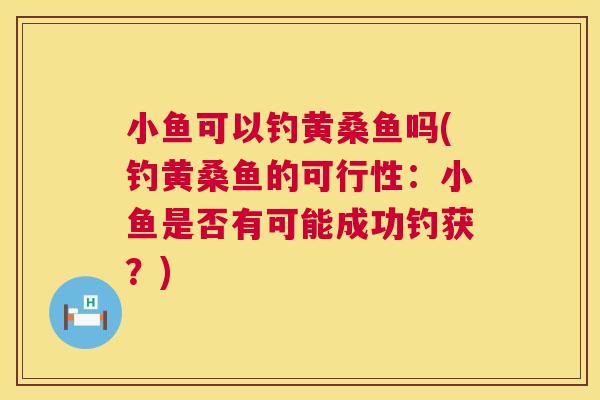 小鱼可以钓黄桑鱼吗(钓黄桑鱼的可行性:小鱼是否有可能成功钓获?) 小鱼可以钓黄桑鱼吗(钓黄桑鱼的可行性:小鱼是否有可能成功钓获?)