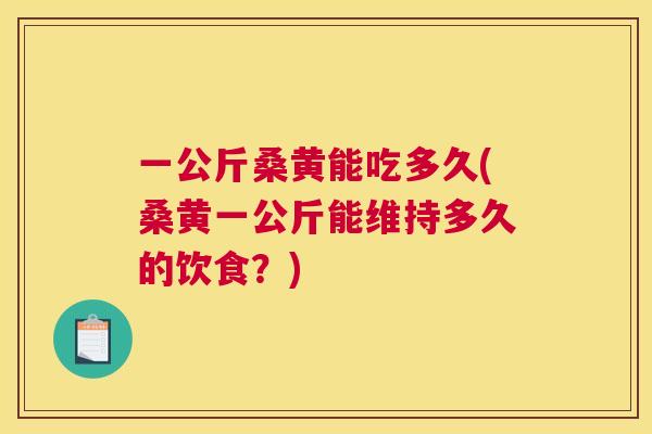 一公斤桑黄能吃多久(桑黄一公斤能维持多久的饮食?) 一公斤桑黄能吃多久(桑黄一公斤能维持多久的饮食?)