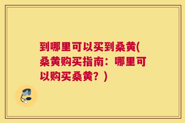 到哪里可以买到桑黄(桑黄购买指南:哪里可以购买桑黄?) 到哪里可以买到桑黄(桑黄购买指南:哪里可以购买桑黄?)