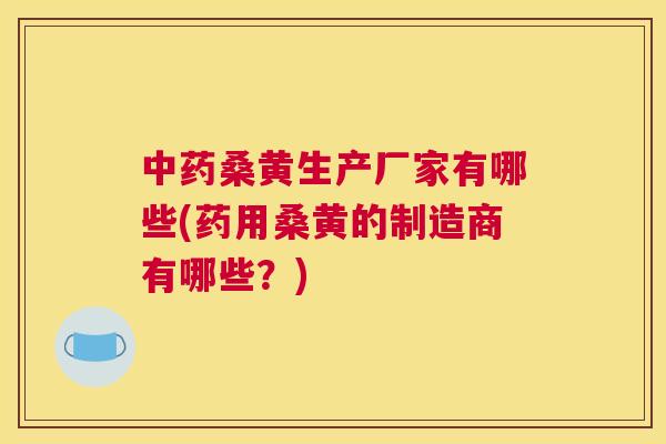 桑黄生产厂家有哪些(药用桑黄的制造商有哪些？)