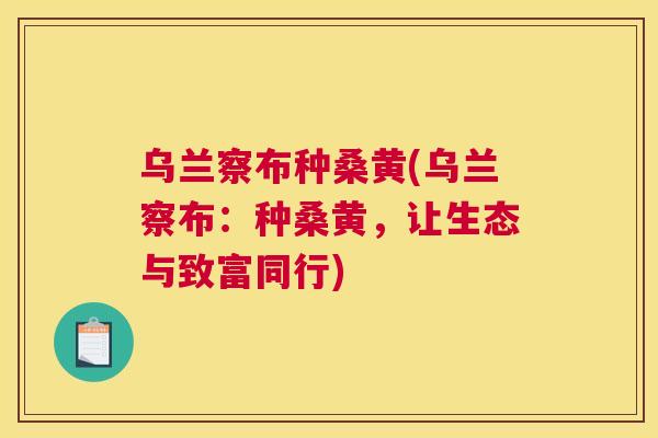 乌兰察布种桑黄(乌兰察布:种桑黄,让生态与致富同行) 乌兰察布种桑黄(乌兰察布:种桑黄,让生态与致富同行)