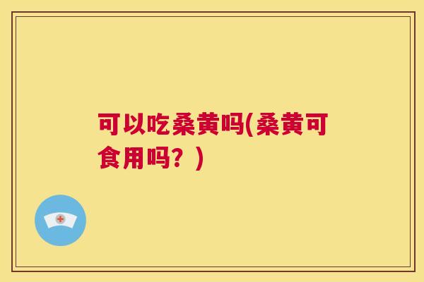 可以吃桑黄吗(桑黄可食用吗?) 可以吃桑黄吗(桑黄可食用吗?)