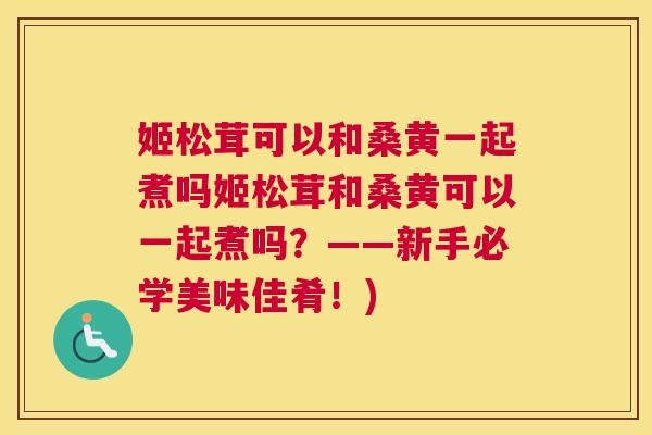 姬松茸可以和桑黄一起煮吗姬松茸和桑黄可以一起煮吗?——新手必学美味佳肴!) 姬松茸可以和桑黄一起煮吗姬松茸和桑黄可以一起煮吗?——新手必学美味佳肴!)