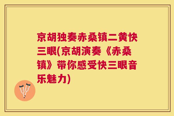 京胡独奏赤桑镇二黄快三眼(京胡演奏《赤桑镇》带你感受快三眼音乐魅力) 京胡独奏赤桑镇二黄快三眼(京胡演奏《赤桑镇》带你感受快三眼音乐魅力)
