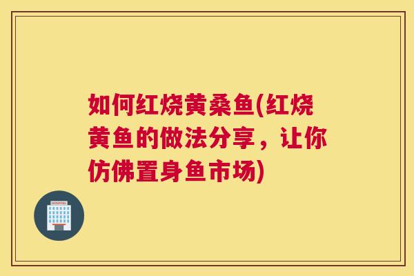 如何红烧黄桑鱼(红烧黄鱼的做法分享,让你仿佛置身鱼市场) 如何红烧黄桑鱼(红烧黄鱼的做法分享,让你仿佛置身鱼市场)