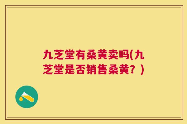 九芝堂有桑黄卖吗(九芝堂是否销售桑黄?) 九芝堂有桑黄卖吗(九芝堂是否销售桑黄?)
