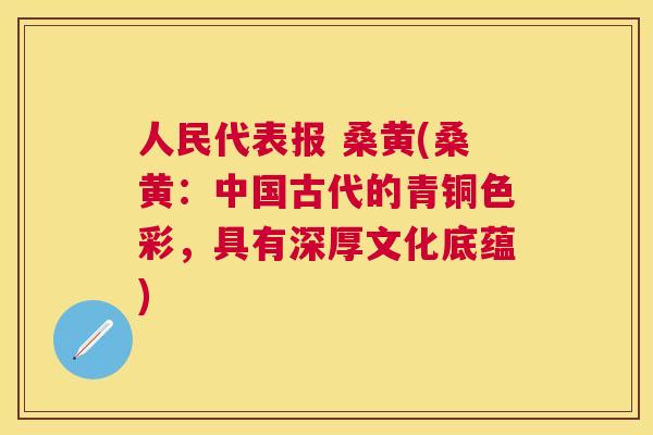 人民代表报 桑黄(桑黄:中国古代的青铜色彩,具有深厚文化底蕴) 人民代表报 桑黄(桑黄:中国古代的青铜色彩,具有深厚文化底蕴)