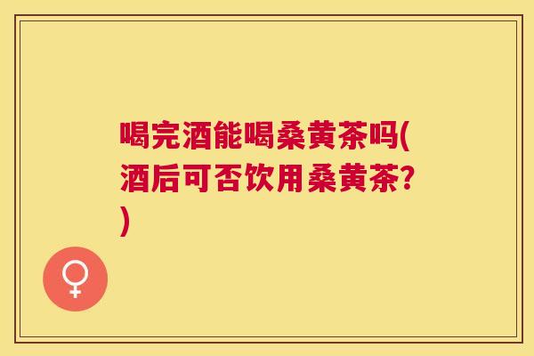 喝完酒能喝桑黄茶吗(酒后可否饮用桑黄茶?) 喝完酒能喝桑黄茶吗(酒后可否饮用桑黄茶?)