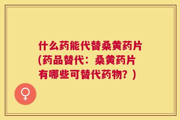 什么药能代替桑黄药片(药品替代:桑黄药片有哪些可替代?) 什么药能代替桑黄药片(药品替代:桑黄药片有哪些可替代?)