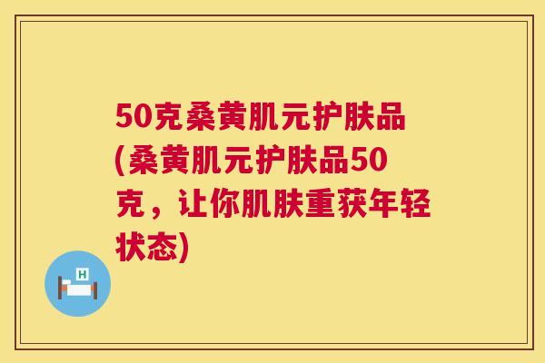 50克桑黄肌元护肤品(桑黄肌元护肤品50克,让你重获年轻状态) 50克桑黄肌元护肤品(桑黄肌元护肤品50克,让你重获年轻状态)