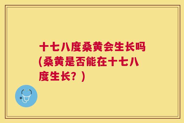 十七八度桑黄会生长吗(桑黄是否能在十七八度生长？)