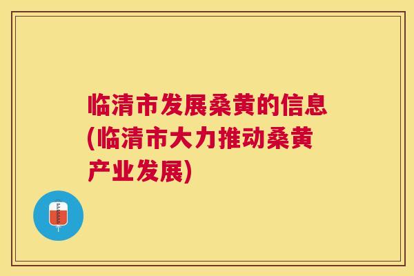 临清市发展桑黄的信息(临清市大力推动桑黄产业发展)