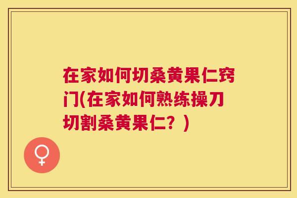 在家如何切桑黄果仁窍门(在家如何熟练操刀切割桑黄果仁？)