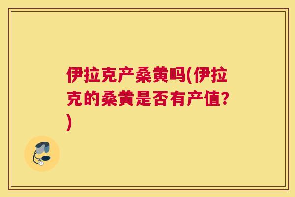 伊拉克产桑黄吗(伊拉克的桑黄是否有产值？)