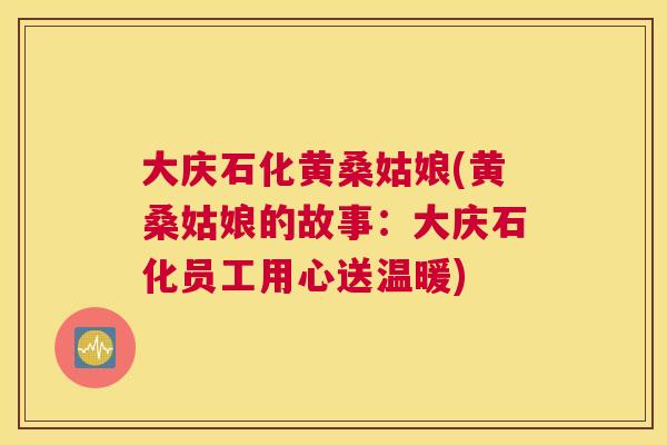大庆石化黄桑姑娘(黄桑姑娘的故事：大庆石化员工用心送温暖)