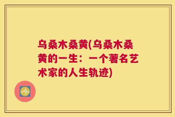 乌桑木桑黄(乌桑木桑黄的一生：一个著名艺术家的人生轨迹)