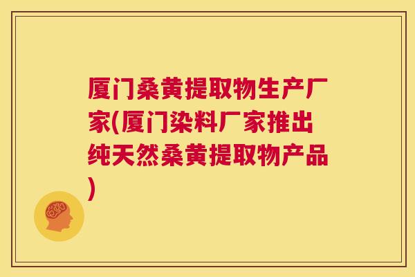 厦门桑黄提取物生产厂家(厦门染料厂家推出纯天然桑黄提取物产品)
