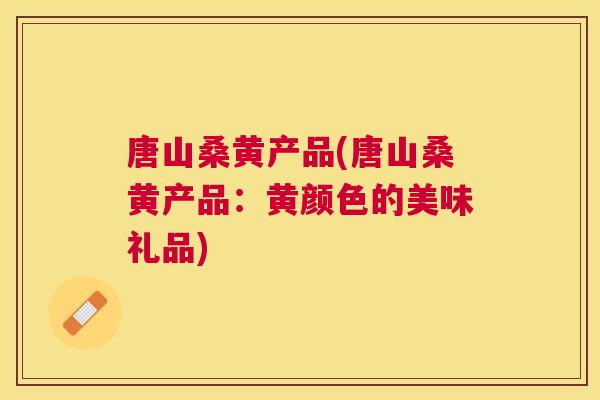 唐山桑黄产品(唐山桑黄产品：黄颜色的美味礼品)