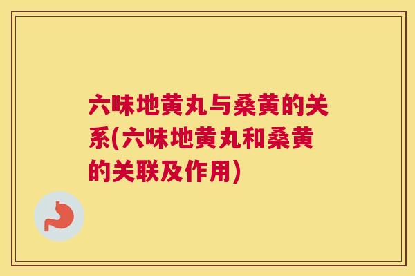六味地黄丸与桑黄的关系(六味地黄丸和桑黄的关联及作用)