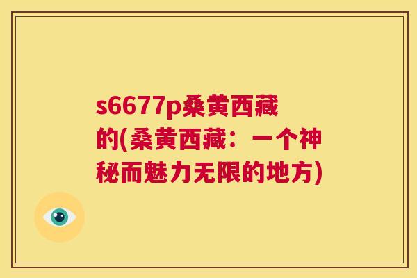 s6677p桑黄西藏的(桑黄西藏：一个神秘而魅力无限的地方)