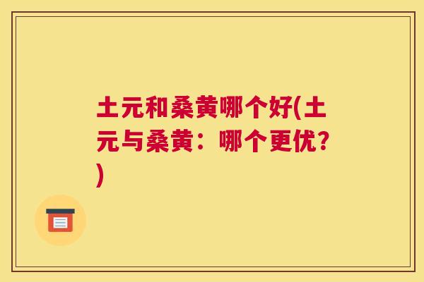 土元和桑黄哪个好(土元与桑黄：哪个更优？)