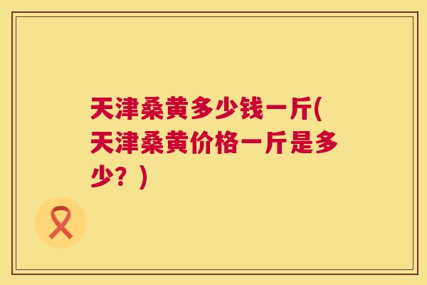 天津桑黄多少钱一斤(天津桑黄价格一斤是多少？)