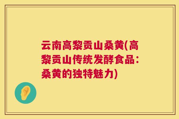 云南高黎贡山桑黄(高黎贡山传统发酵食品：桑黄的独特魅力)