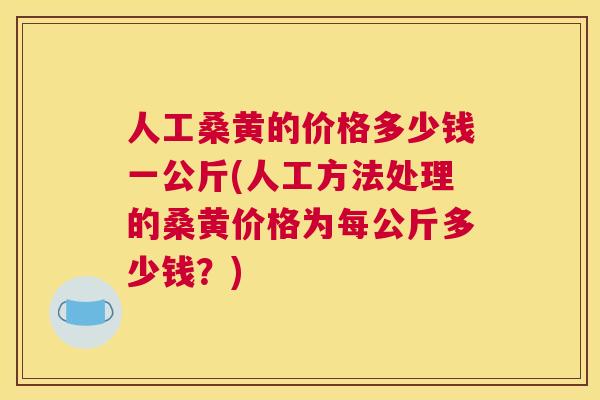 人工桑黄的价格多少钱一公斤(人工方法处理的桑黄价格为每公斤多少钱？)