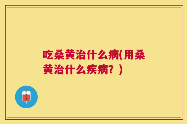 吃桑黄什么(用桑黄什么？)