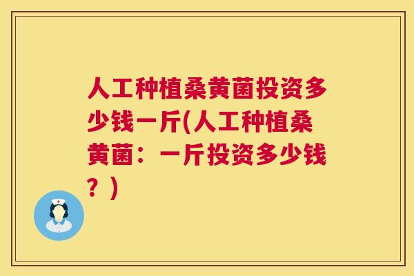 人工种植桑黄菌投资多少钱一斤(人工种植桑黄菌：一斤投资多少钱？)