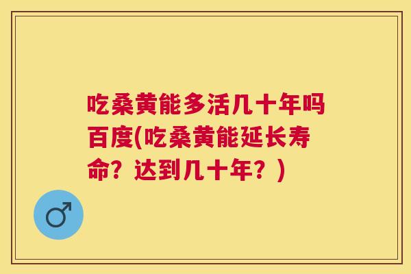 吃桑黄能多活几十年吗百度(吃桑黄能延长寿命？达到几十年？)