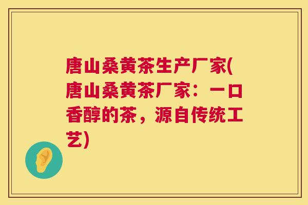 唐山桑黄茶生产厂家(唐山桑黄茶厂家：一口香醇的茶，源自传统工艺)