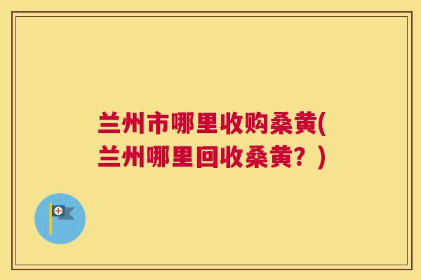 兰州市哪里收购桑黄(兰州哪里回收桑黄？)