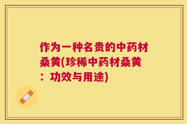 作为一种名贵的材桑黄(珍稀材桑黄：功效与用途)