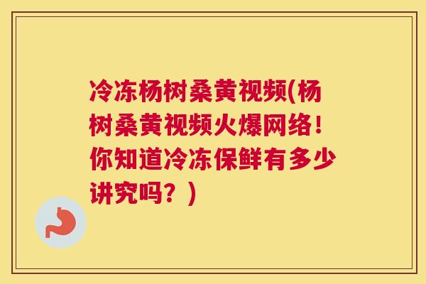 冷冻杨树桑黄视频(杨树桑黄视频火爆网络！你知道冷冻保鲜有多少讲究吗？)