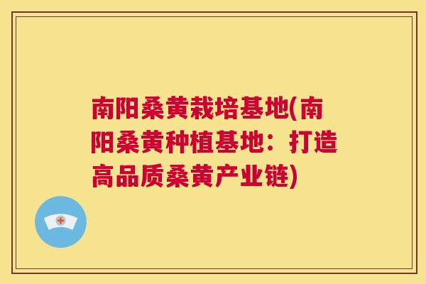 南阳桑黄栽培基地(南阳桑黄种植基地：打造高品质桑黄产业链)