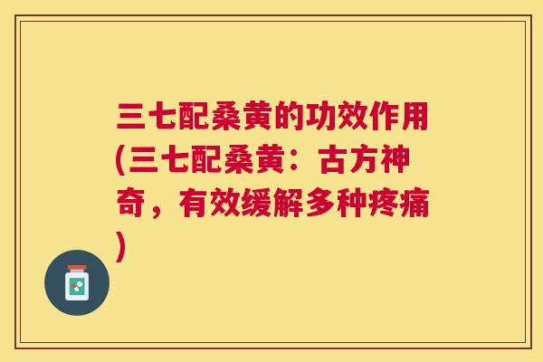 三七配桑黄的功效作用(三七配桑黄:古方神奇,有效缓解多种) 三七配桑黄的功效作用(三七配桑黄:古方神奇,有效缓解多种)