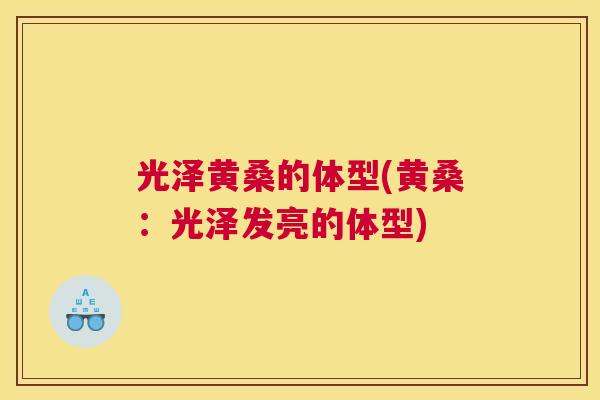 光泽黄桑的体型(黄桑:光泽发亮的体型) 光泽黄桑的体型(黄桑:光泽发亮的体型)