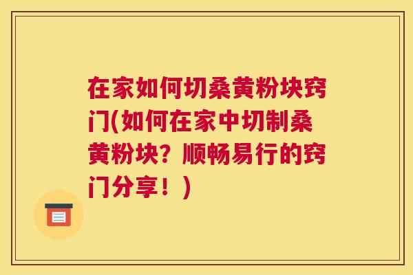 在家如何切桑黄粉块窍门(如何在家中切制桑黄粉块？顺畅易行的窍门分享！)