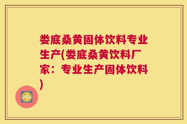 娄底桑黄固体饮料专业生产(娄底桑黄饮料厂家：专业生产固体饮料)