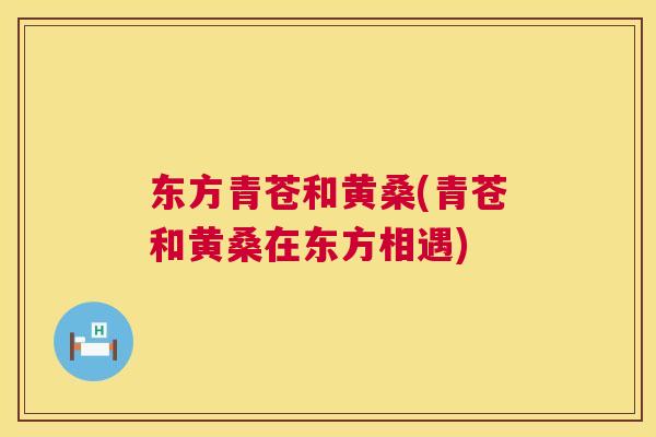 东方青苍和黄桑(青苍和黄桑在东方相遇)