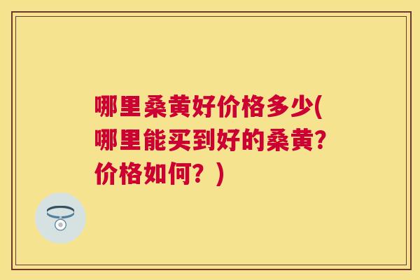 哪里桑黄好价格多少(哪里能买到好的桑黄？价格如何？)