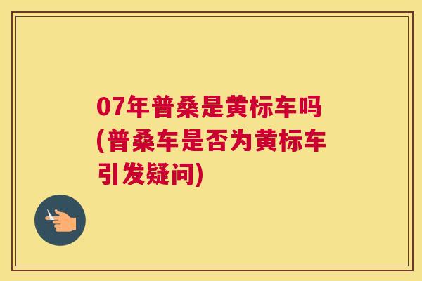 07年普桑是黄标车吗(普桑车是否为黄标车引发疑问)