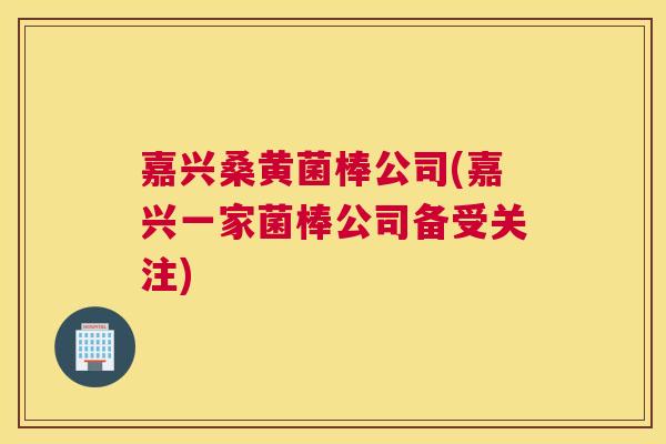 嘉兴桑黄菌棒公司(嘉兴一家菌棒公司备受关注)