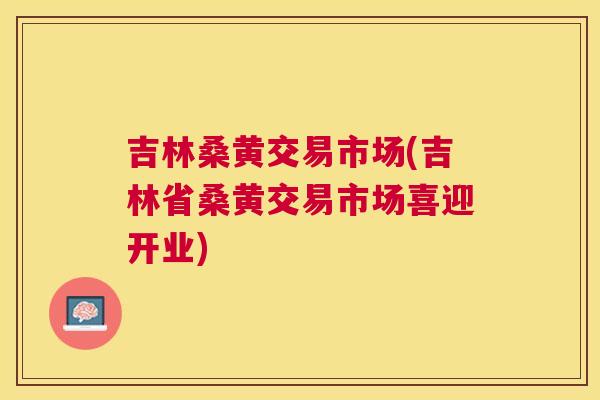 吉林桑黄交易市场(吉林省桑黄交易市场喜迎开业)