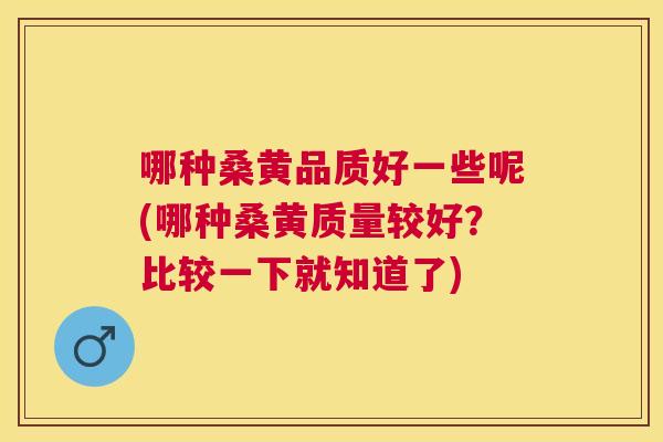哪种桑黄品质好一些呢(哪种桑黄质量较好？比较一下就知道了)