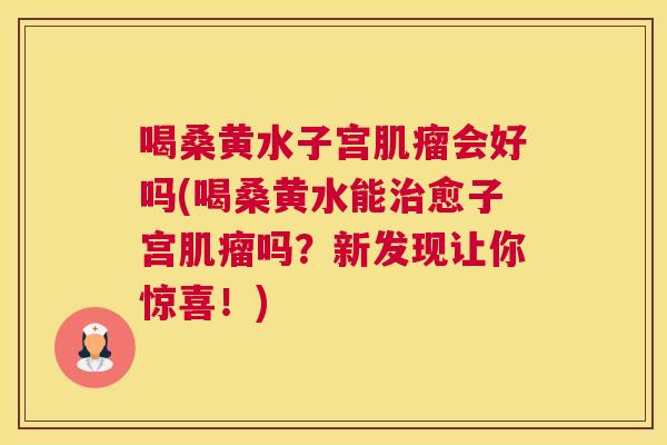 喝桑黄水子宫会好吗(喝桑黄水能愈子宫吗？新发现让你惊喜！)