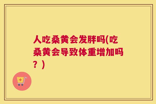 人吃桑黄会发胖吗(吃桑黄会导致体重增加吗？)