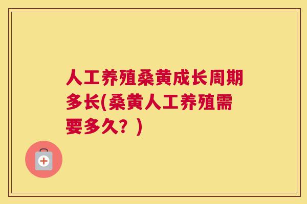 人工养殖桑黄成长周期多长(桑黄人工养殖需要多久？)
